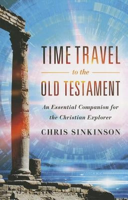 Time Travel to the Old Testament: An Essential Companion for the Christian Explorer by Sinkinson, Chris