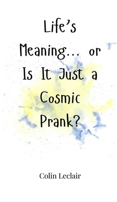 Life's Meaning... or Is It Just a Cosmic Prank? by LeClair, Colin