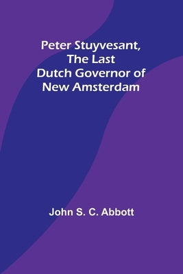 Peter Stuyvesant, the Last Dutch Governor of New Amsterdam by Abbott, John S.