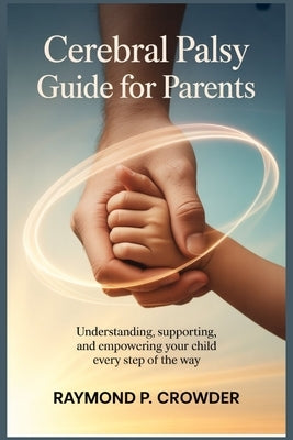 Cerebral Palsy Guide for Parents: Understanding, Supporting, and Empowering Your Child Every Step of the Way by Crowder, Raymond P.