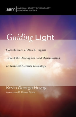 Guiding Light: Contributions of Alan R. Tippett Toward the Development and Dissemination of Twentieth-Century Missiology by Hovey, Kevin George