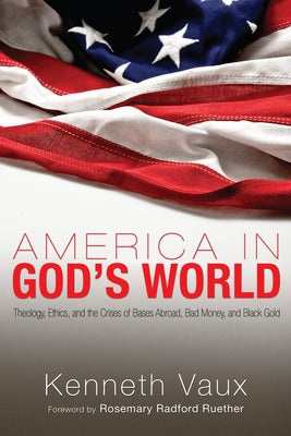 America in God's World: Theology, Ethics, and the Crises of Bases Abroad, Bad Money, and Black Gold by Vaux, Kenneth L.