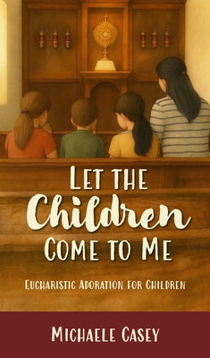 Let the Children Come to Me: Eucharistic Adoration for Children by Casey, Michaele