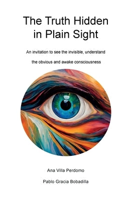 The Truth Hidden in Plain Sight: An invitation to see the invisible, understand the obvious and awake consciousness by Villa ]Perdomo, Ana