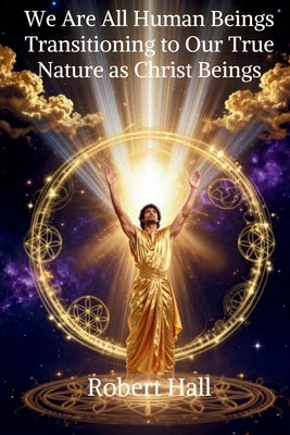We Are All Human Beings Transitioning to Our True Nature as Christ Beings by Hall, Robert