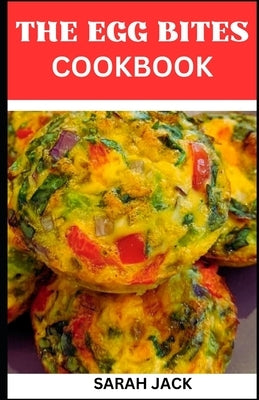 The Egg Bites Cookbook: The Egg Bites Cookbook: Irresistible Recipes for Perfectly Bite-Sized Delights by Jack, Sarah