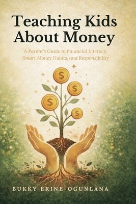 Teaching Kids About Money: A Parent's Guide to Financial Literacy, Smart Money Habits, and Responsibility by Ekine-Ogunlana, Bukky