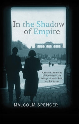 In the Shadow of Empire: Austrian Experiences of Modernity in the Writings of Musil, Roth, and Bachmann by Spencer, Malcolm