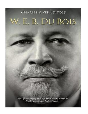 W. E. B. Du Bois: The Life and Legacy of Early 20th Century America's Most Famous Civil Rights Activist by Charles River Editors