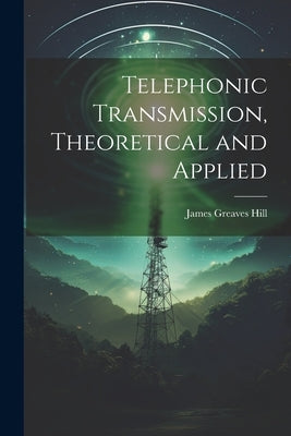Telephonic Transmission, Theoretical and Applied by Hill, James Greaves