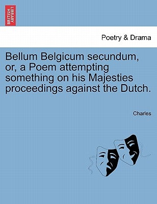 Bellum Belgicum Secundum, Or, a Poem Attempting Something on His Majesties Proceedings Against the Dutch. by Charles