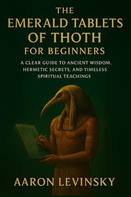 The Emerald Tablets of Thoth for Beginners: A Clear Guide to Ancient Wisdom, Hermetic Secrets, and Timeless Spiritual Teachings by Levinsky, Aaron