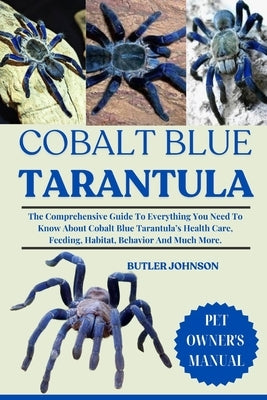 Cobalt Blue Tarantula: The Comprehensive Guide To Everything You Need To Know About Cobalt Blue Tarantula's Health Care, Feeding, Habitat, Behavior An by Johnson, Butler