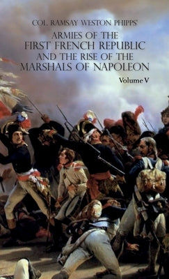 Armies of the First French Republic and the Rise of the Marshals of Napoleon I: VOLUME V: The Armies on the Rhine, in Switzerland, Holland, Italy, Egy by Phipps, Ramsay Weston