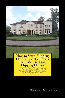How to Start Flipping Houses. Get California Real Estate & Start Flipping Homes: How To Sell Your House Fast! & Get Funding for Flipping REO Propertie by Mahoney, Brian