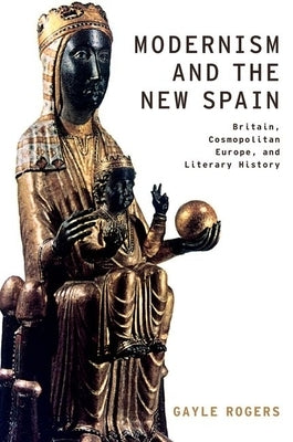 Modernism and the New Spain: Britain, Cosmopolitan Europe, and Literary History by Rogers, Gayle