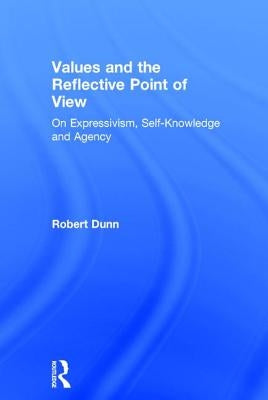 Values and the Reflective Point of View: On Expressivism, Self-Knowledge and Agency by Dunn, Robert