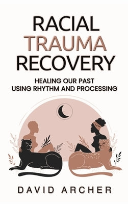 Racial Trauma Recovery: Healing Our Past Using Rhythm and Processing by Archer, David