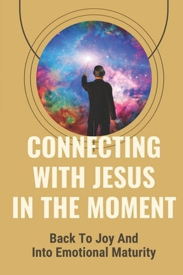 Connecting With Jesus In The Moment: Back To Joy And Into Emotional Maturity: Intimate Love For Our Father by Shively, Jerold