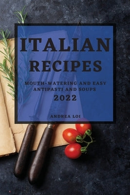 Italian Recipes 2022: Mouth-Watering and Easy Antipasti and Soups by Loi, Andrea