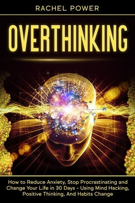 Overthinking: How to Reduce Anxiety, Stop Procrastinating and Change Your Life in 30 Days - Using Mind Hacking, Positive Thinking, A by Power, Rachel