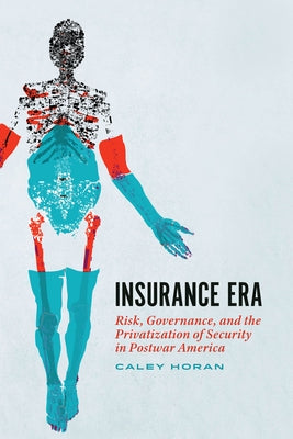 Insurance Era: Risk, Governance, and the Privatization of Security in Postwar America by Horan, Caley