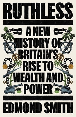 Ruthless: A New History of Britain's Rise to Wealth and Power by Smith, Edmond