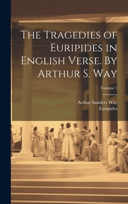The Tragedies of Euripides in English Verse. By Arthur S. Way; Volume 1 by Euripides