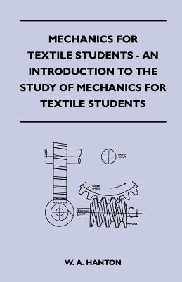 Mechanics for Textile Students - An Introduction to the Study of Mechanics for Textile Students by Hanton, W. A.