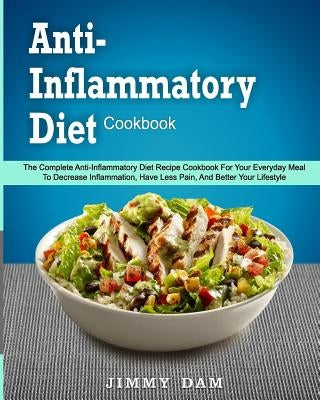 Anti-Inflammatory Diet Cookbook: The Complete Anti-Inflammatory Diet Recipe Cookbook For Your Everyday Meal To Decrease Inflammation, Have Less Pain, by Dam, Jimmy