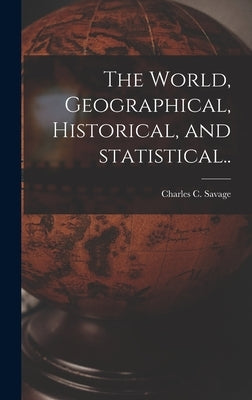 The World, Geographical, Historical, and Statistical.. by Savage, Charles C. 1802-1907