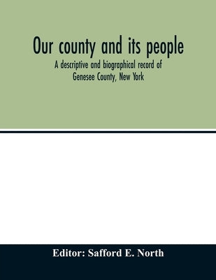 Our county and its people; a descriptive and biographical record of Genesee County, New York by E. North, Safford