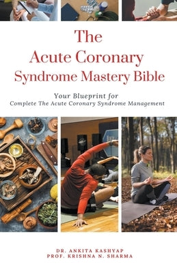 The Acute Coronary Syndrome Mastery Bible: Your Blueprint for Complete Acute Coronary Syndrome Management by Kashyap, Ankita