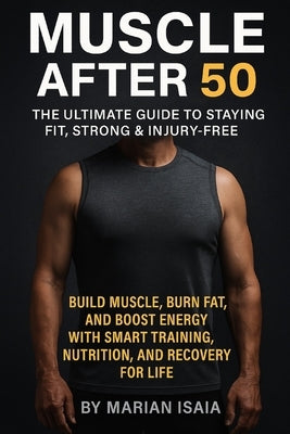 Muscle After 50: The Ultimate Guide to Staying Fit, Strong & Injury-Free: Build Muscle, Burn Fat, and Boost Energy with Smart Training, Nutrition, and by Isaia, Marian