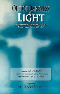 Out of darkness Into Light: True to life stories of Muslim's coming to Jesus Christ Through Visions, Dreams, & Miracles. by Masih, Ali Abdel