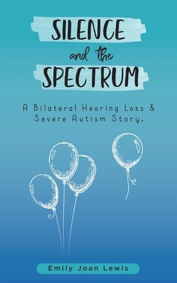 Silence and the Spectrum: A Bilateral Hearing Loss & Severe Autism Story. by Lewis, Emily Joan