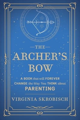 The Archer's Bow: A Book that will Forever Change the Way You Think about Parenting by Skrobisch, Virginia