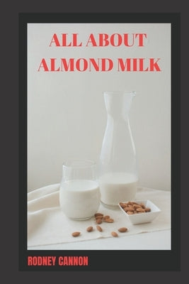 All about Almond Milk: Almond milk a great vegan alternative by Cannon, Rodney