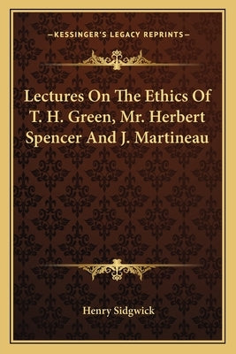 Lectures On The Ethics Of T. H. Green, Mr. Herbert Spencer And J. Martineau by Sidgwick, Henry