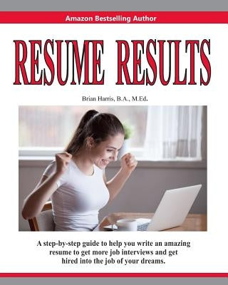 Resume Results: A Step-By-Step Guide to Help You Write an Amazing Resume to Get More Job Interviews and Get Hired Into the Job of Your Dreams. by Harris, Brian