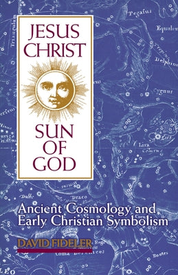 Jesus Christ, Sun of God: Ancient Cosmology and Early Christian Symbolism by Fideler, David