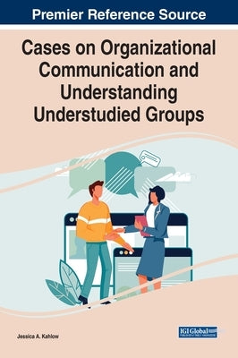 Cases on Organizational Communication and Understanding Understudied Groups by Kahlow, Jessica A.