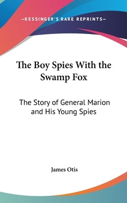 The Boy Spies With the Swamp Fox: The Story of General Marion and His Young Spies by Otis, James