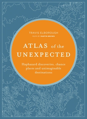 Atlas of the Unexpected: Haphazard Discoveries, Chance Places and Unimaginable Destinations by Elborough, Travis