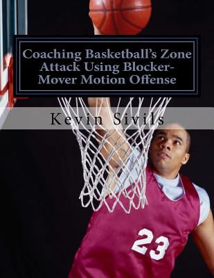Coaching Basketball's Zone Attack Using Blocker-Mover Motion Offense by Sivils, Kevin