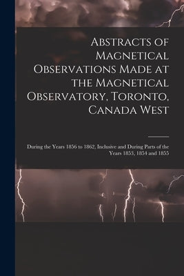 Abstracts of Magnetical Observations Made at the Magnetical Observatory, Toronto, Canada West [microform]: During the Years 1856 to 1862, Inclusive an by Anonymous