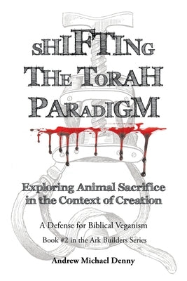 Shifting the Torah Paradigm: Exploring Animal Sacrifice in the Context of Creation - a Defense for Biblical Veganism by Denny, Andrew Michael