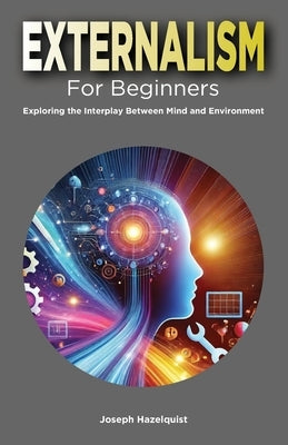 Externalism for Beginners: Exploring the Interplay Between Mind and Environment by Hazelquist, Joseph