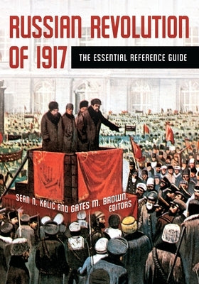 Russian Revolution of 1917: The Essential Reference Guide by Kalic, Sean N.