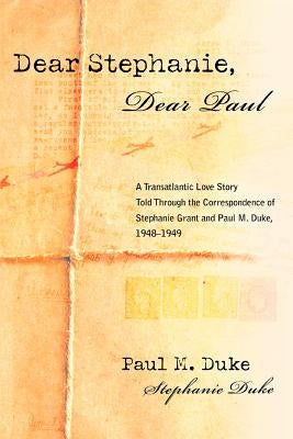 Dear Stephanie, Dear Paul: A Transatlantic Love Story Told Through the Correspondence of Stephanie Grant and Paul M. Duke, 1948-1949 by Duke, Paul M.